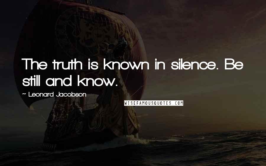 Leonard Jacobson Quotes: The truth is known in silence. Be still and know.