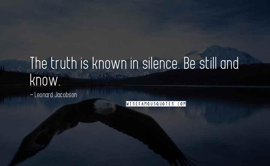 Leonard Jacobson Quotes: The truth is known in silence. Be still and know.