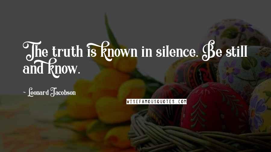 Leonard Jacobson Quotes: The truth is known in silence. Be still and know.