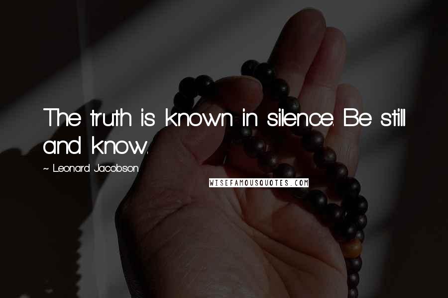 Leonard Jacobson Quotes: The truth is known in silence. Be still and know.