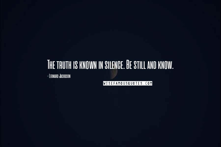 Leonard Jacobson Quotes: The truth is known in silence. Be still and know.