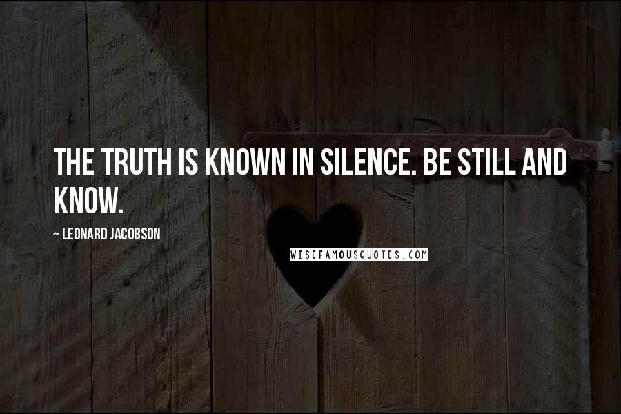 Leonard Jacobson Quotes: The truth is known in silence. Be still and know.