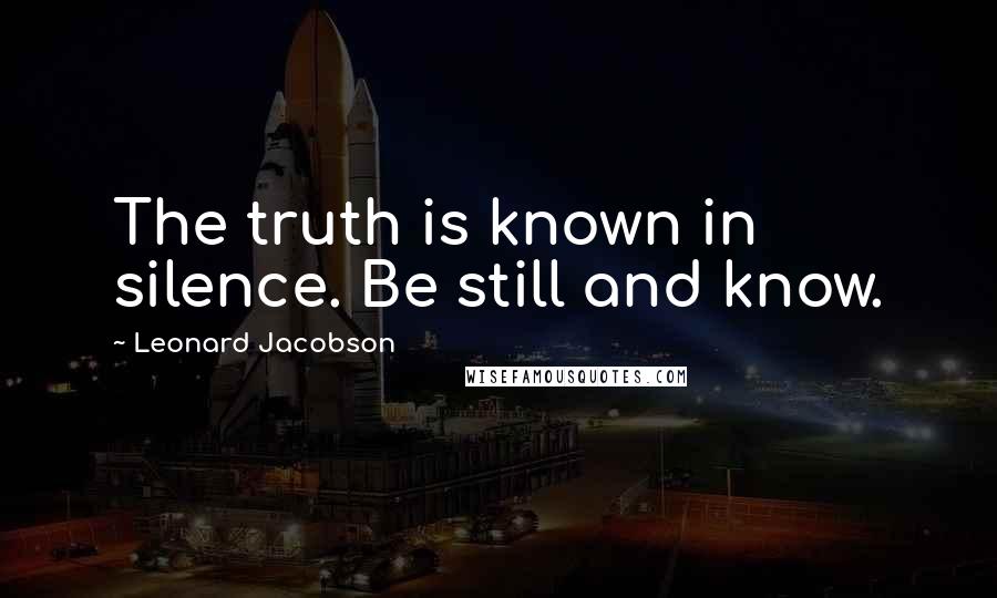 Leonard Jacobson Quotes: The truth is known in silence. Be still and know.