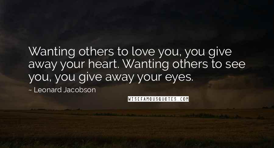 Leonard Jacobson Quotes: Wanting others to love you, you give away your heart. Wanting others to see you, you give away your eyes.