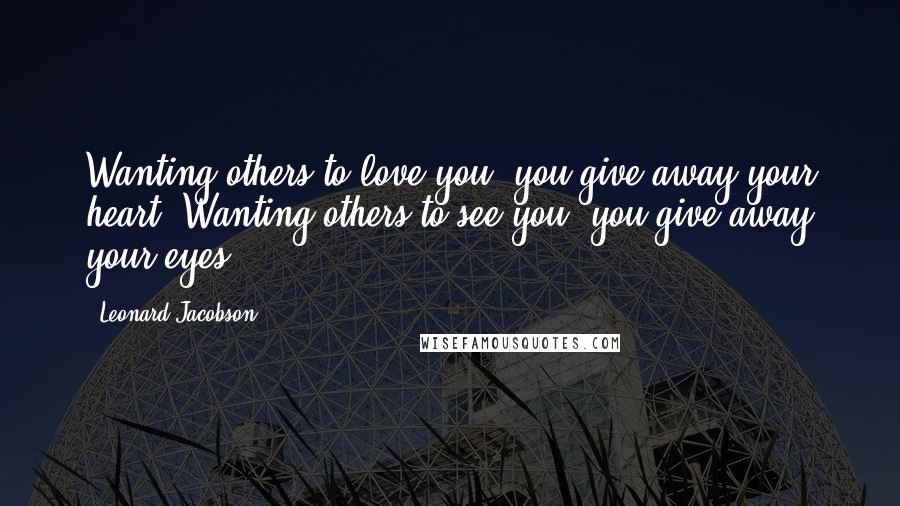 Leonard Jacobson Quotes: Wanting others to love you, you give away your heart. Wanting others to see you, you give away your eyes.