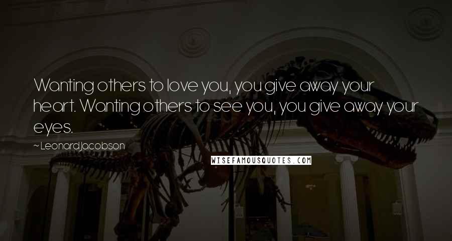 Leonard Jacobson Quotes: Wanting others to love you, you give away your heart. Wanting others to see you, you give away your eyes.