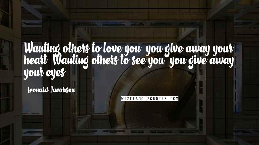 Leonard Jacobson Quotes: Wanting others to love you, you give away your heart. Wanting others to see you, you give away your eyes.