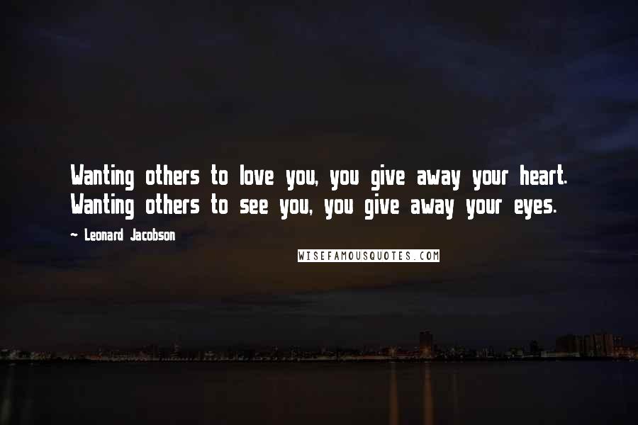 Leonard Jacobson Quotes: Wanting others to love you, you give away your heart. Wanting others to see you, you give away your eyes.