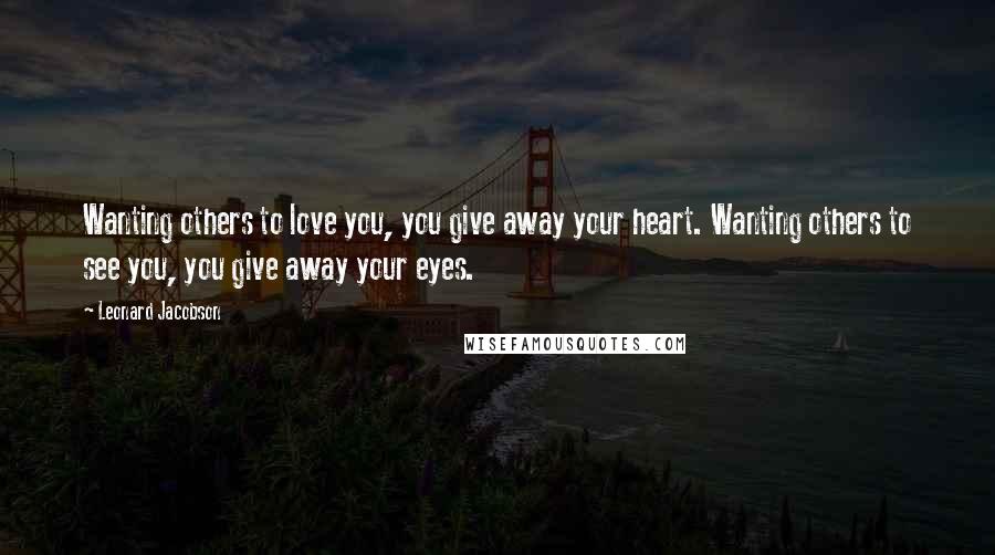 Leonard Jacobson Quotes: Wanting others to love you, you give away your heart. Wanting others to see you, you give away your eyes.