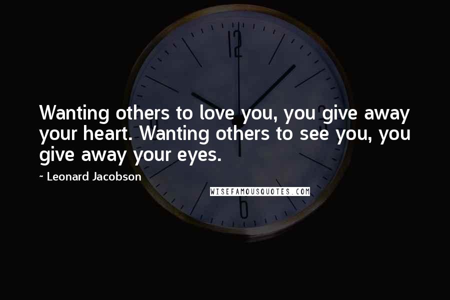 Leonard Jacobson Quotes: Wanting others to love you, you give away your heart. Wanting others to see you, you give away your eyes.