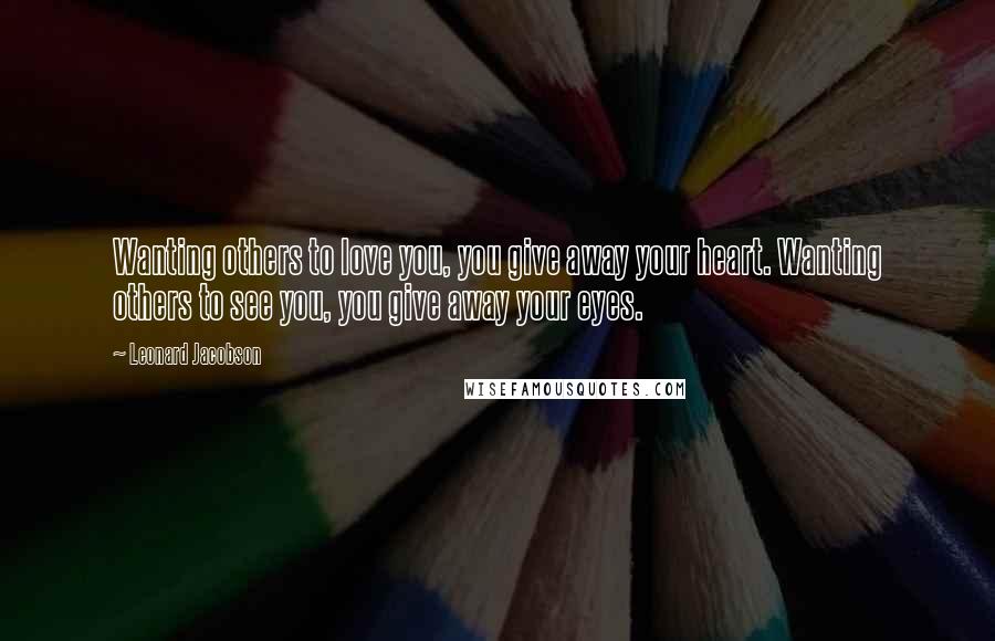 Leonard Jacobson Quotes: Wanting others to love you, you give away your heart. Wanting others to see you, you give away your eyes.