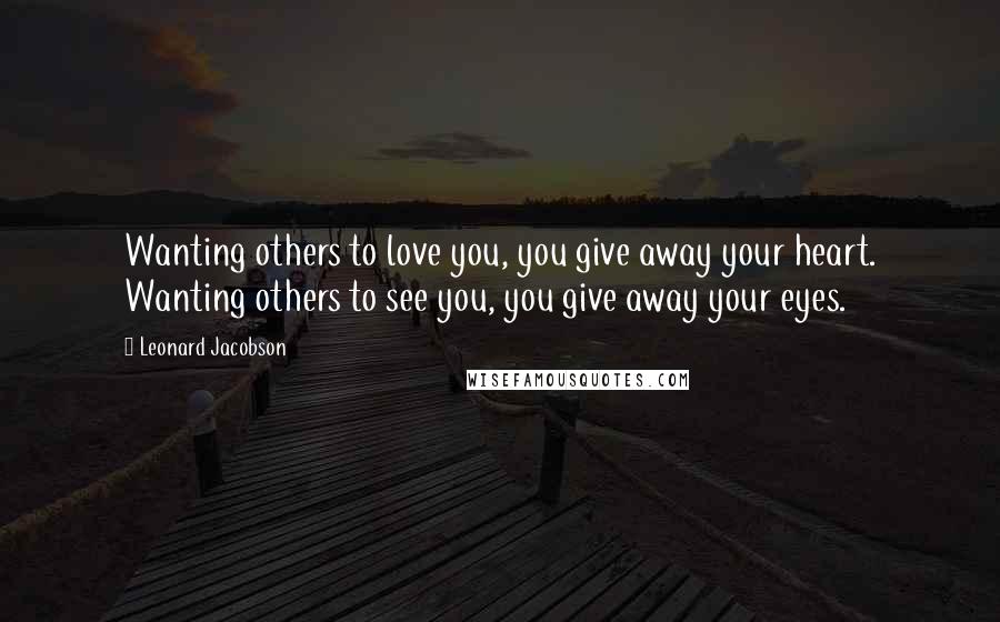 Leonard Jacobson Quotes: Wanting others to love you, you give away your heart. Wanting others to see you, you give away your eyes.