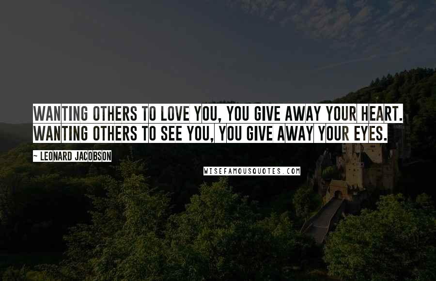 Leonard Jacobson Quotes: Wanting others to love you, you give away your heart. Wanting others to see you, you give away your eyes.