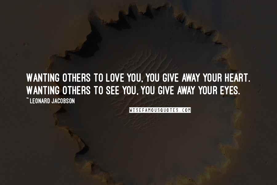Leonard Jacobson Quotes: Wanting others to love you, you give away your heart. Wanting others to see you, you give away your eyes.