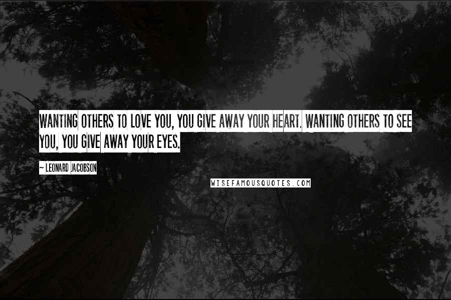 Leonard Jacobson Quotes: Wanting others to love you, you give away your heart. Wanting others to see you, you give away your eyes.