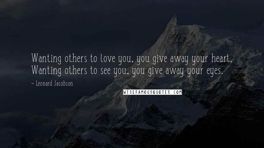 Leonard Jacobson Quotes: Wanting others to love you, you give away your heart. Wanting others to see you, you give away your eyes.