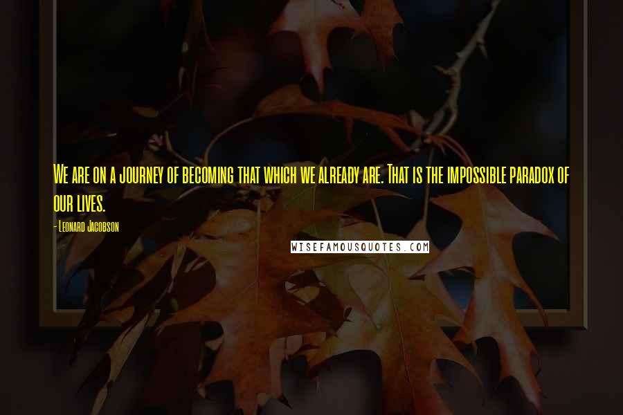 Leonard Jacobson Quotes: We are on a journey of becoming that which we already are. That is the impossible paradox of our lives.