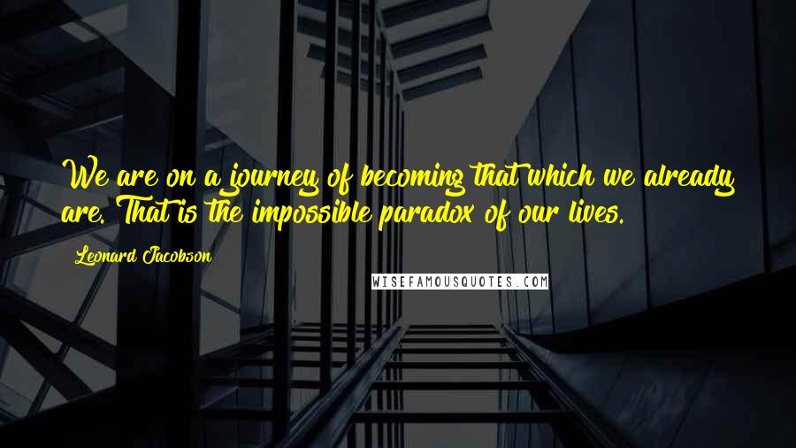 Leonard Jacobson Quotes: We are on a journey of becoming that which we already are. That is the impossible paradox of our lives.