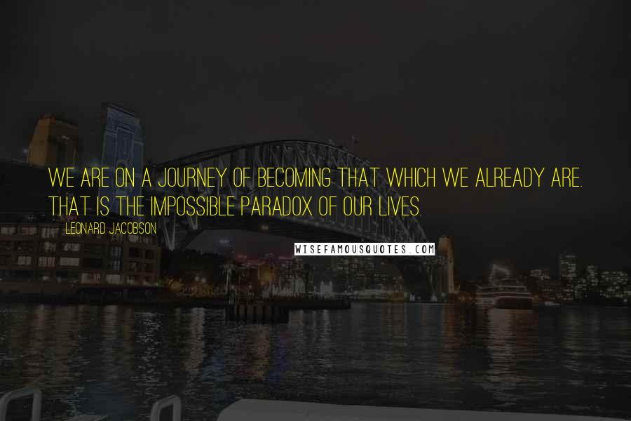 Leonard Jacobson Quotes: We are on a journey of becoming that which we already are. That is the impossible paradox of our lives.