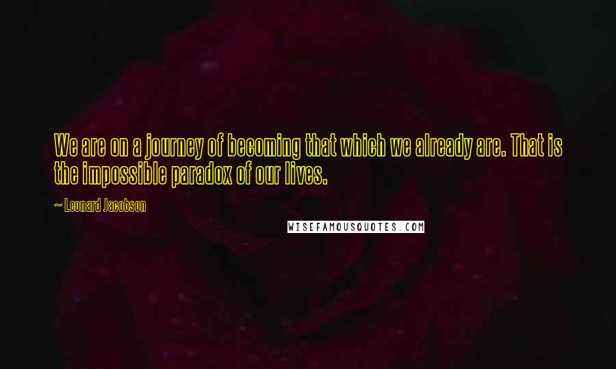 Leonard Jacobson Quotes: We are on a journey of becoming that which we already are. That is the impossible paradox of our lives.