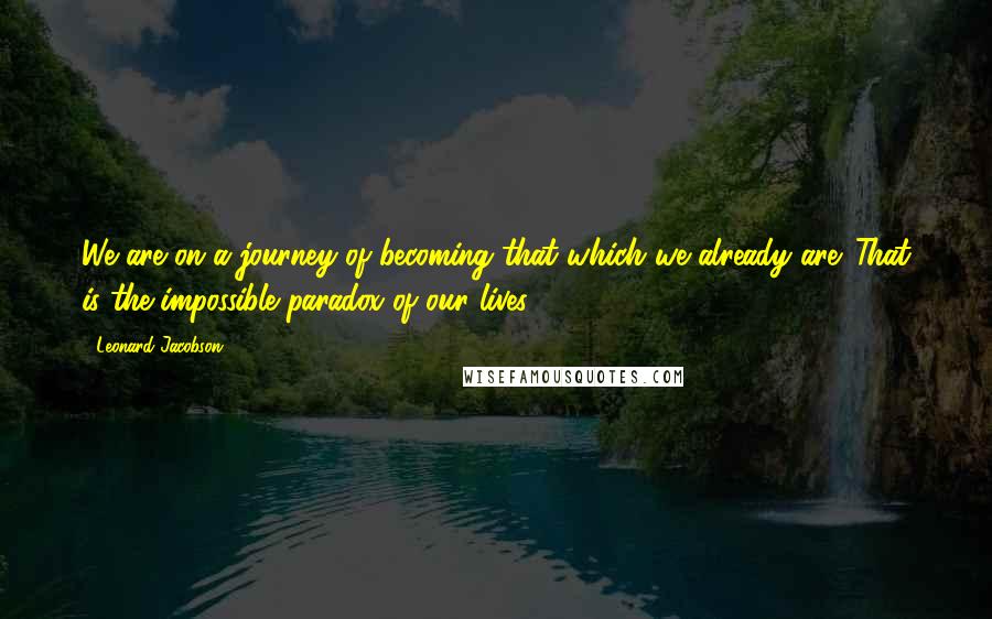 Leonard Jacobson Quotes: We are on a journey of becoming that which we already are. That is the impossible paradox of our lives.