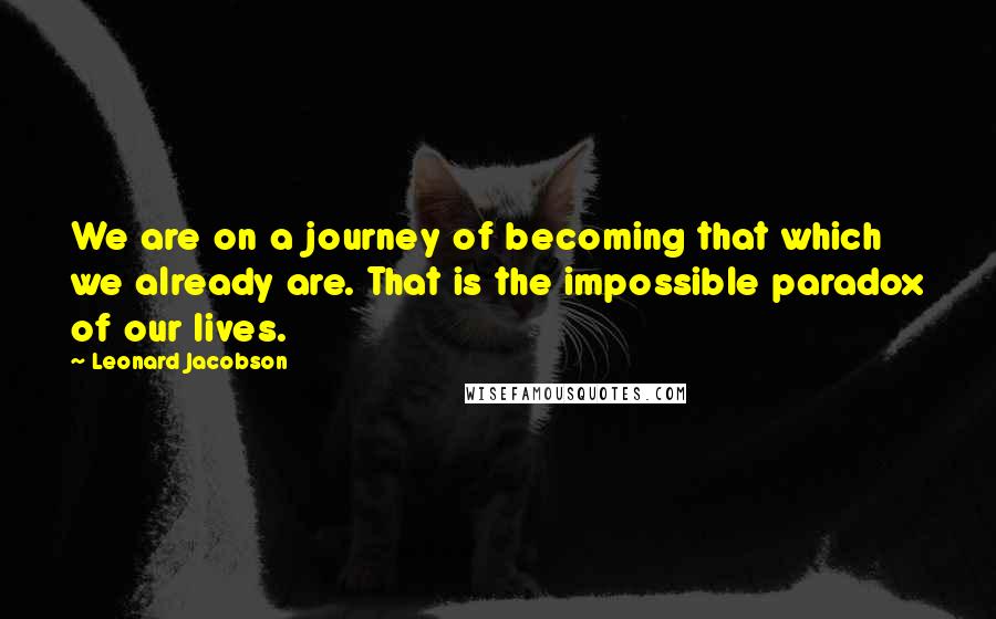 Leonard Jacobson Quotes: We are on a journey of becoming that which we already are. That is the impossible paradox of our lives.