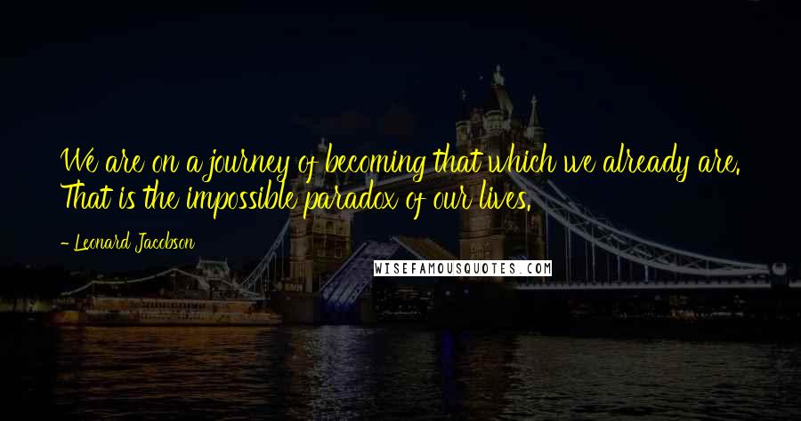 Leonard Jacobson Quotes: We are on a journey of becoming that which we already are. That is the impossible paradox of our lives.