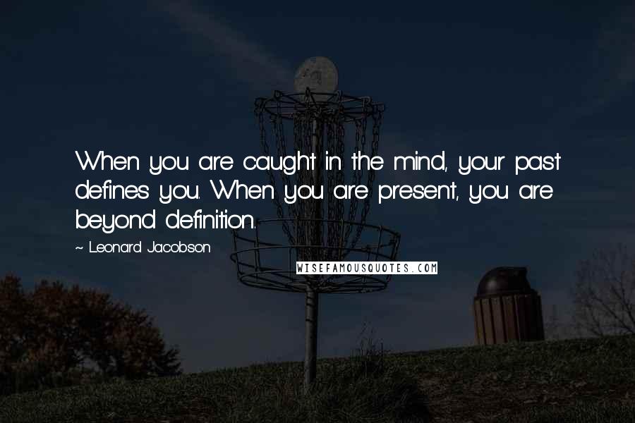 Leonard Jacobson Quotes: When you are caught in the mind, your past defines you. When you are present, you are beyond definition.