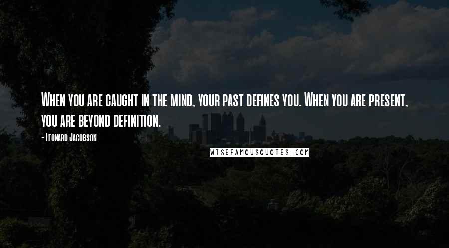 Leonard Jacobson Quotes: When you are caught in the mind, your past defines you. When you are present, you are beyond definition.