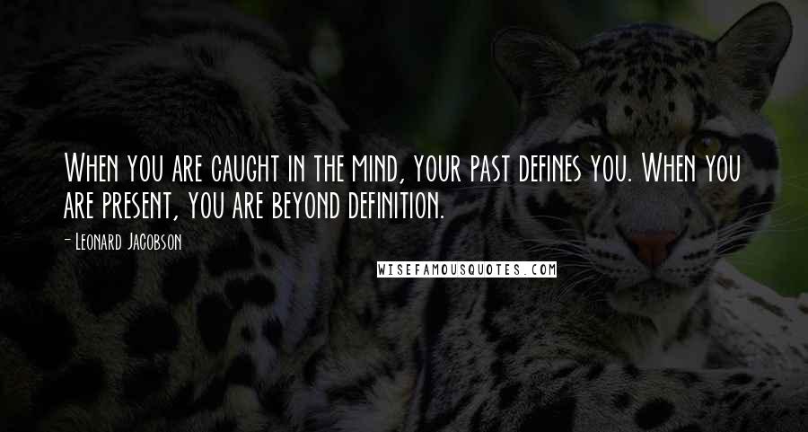 Leonard Jacobson Quotes: When you are caught in the mind, your past defines you. When you are present, you are beyond definition.