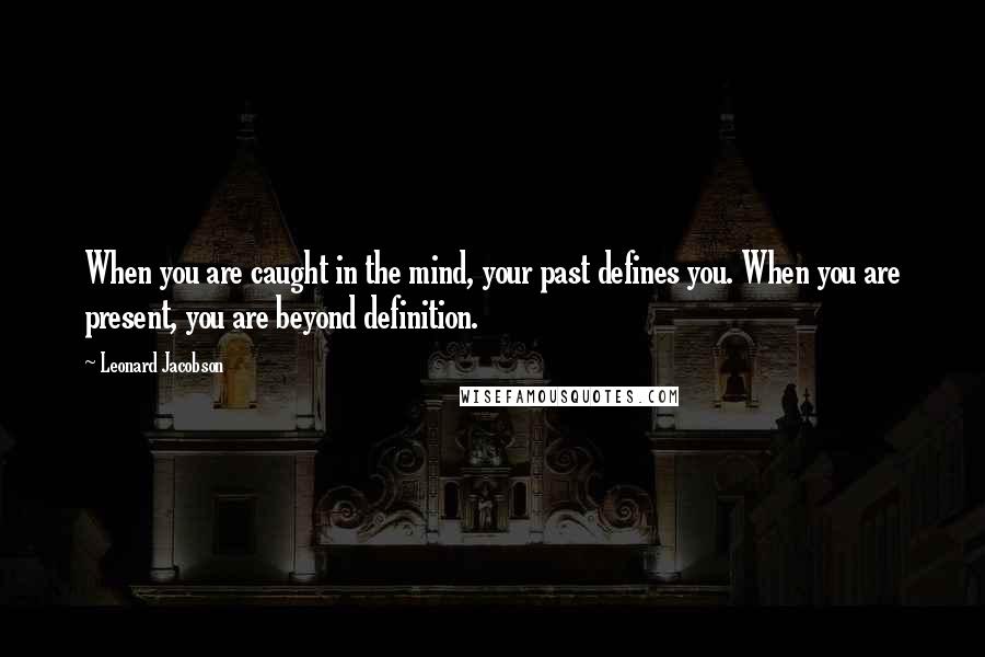 Leonard Jacobson Quotes: When you are caught in the mind, your past defines you. When you are present, you are beyond definition.