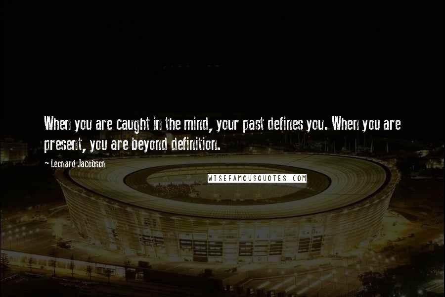 Leonard Jacobson Quotes: When you are caught in the mind, your past defines you. When you are present, you are beyond definition.