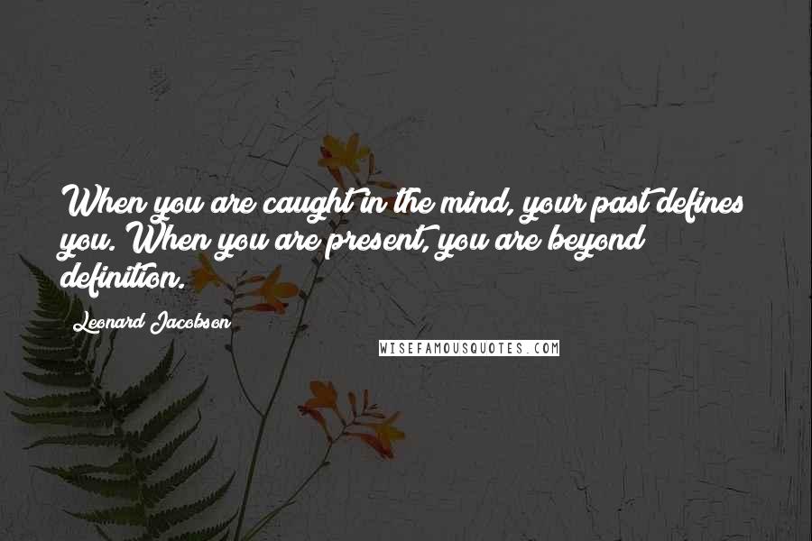 Leonard Jacobson Quotes: When you are caught in the mind, your past defines you. When you are present, you are beyond definition.