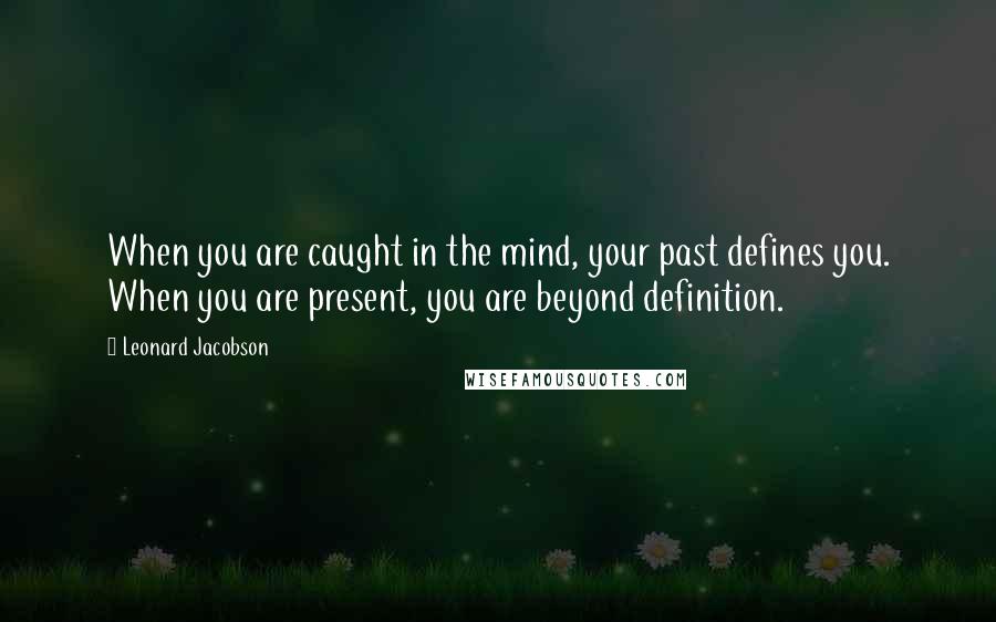 Leonard Jacobson Quotes: When you are caught in the mind, your past defines you. When you are present, you are beyond definition.