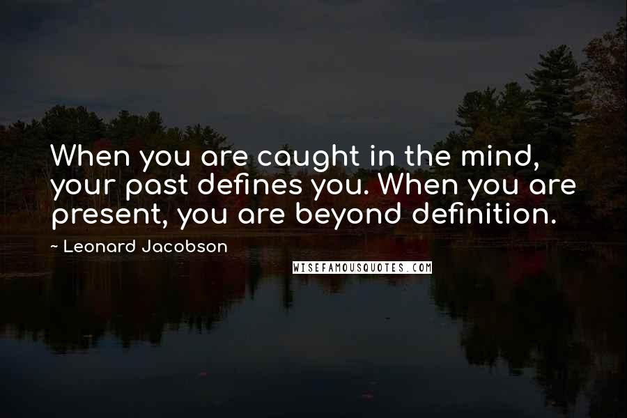 Leonard Jacobson Quotes: When you are caught in the mind, your past defines you. When you are present, you are beyond definition.