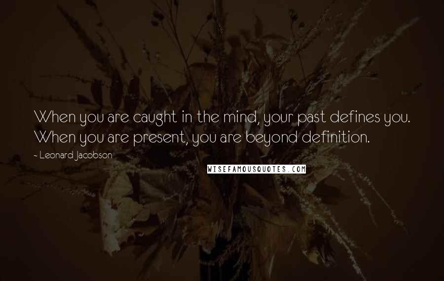 Leonard Jacobson Quotes: When you are caught in the mind, your past defines you. When you are present, you are beyond definition.