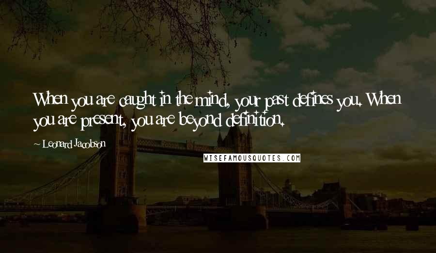 Leonard Jacobson Quotes: When you are caught in the mind, your past defines you. When you are present, you are beyond definition.