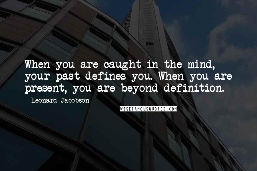 Leonard Jacobson Quotes: When you are caught in the mind, your past defines you. When you are present, you are beyond definition.