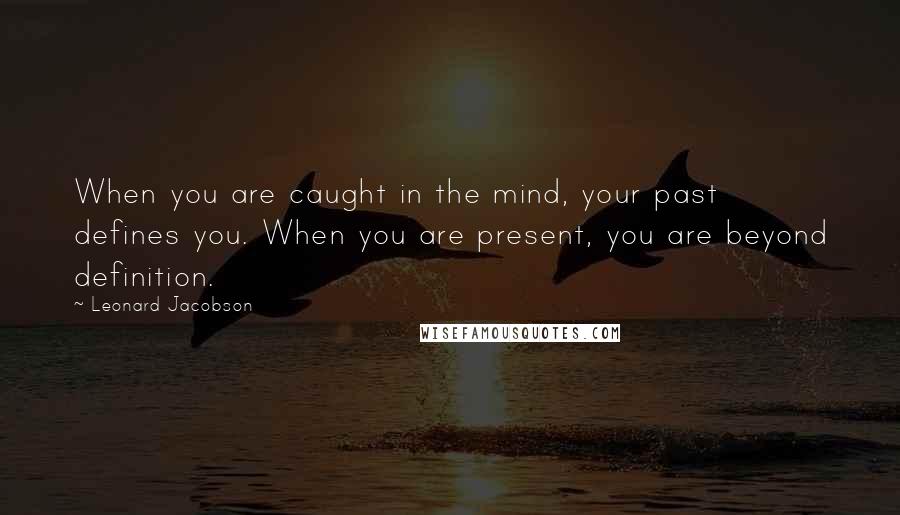 Leonard Jacobson Quotes: When you are caught in the mind, your past defines you. When you are present, you are beyond definition.