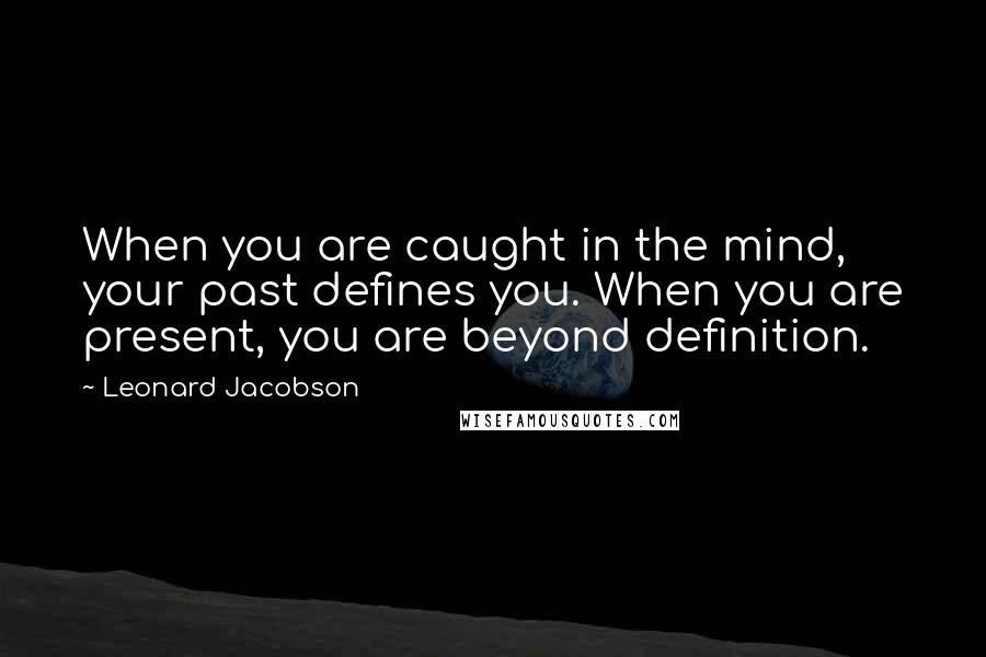 Leonard Jacobson Quotes: When you are caught in the mind, your past defines you. When you are present, you are beyond definition.