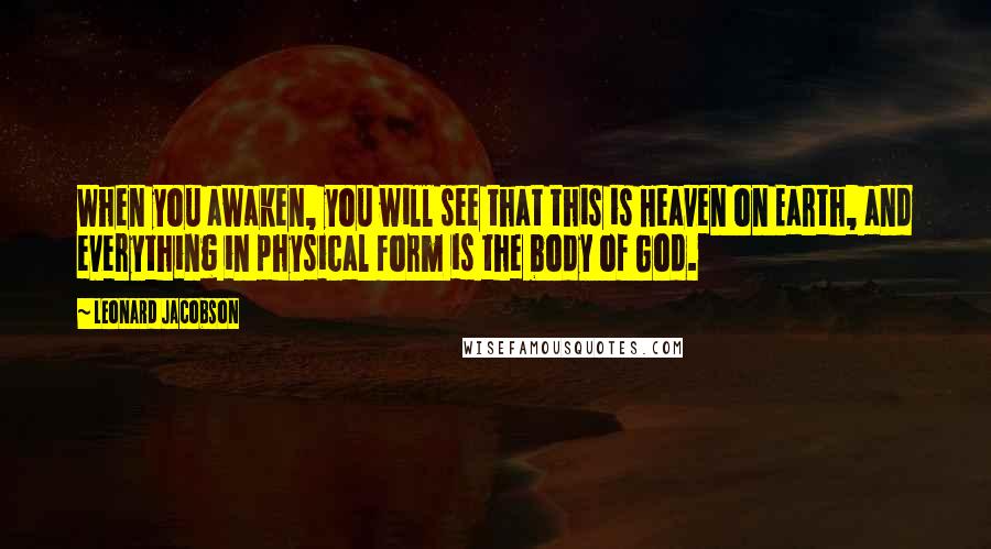 Leonard Jacobson Quotes: When you awaken, you will see that this is Heaven on Earth, and everything in physical form is the body of God.