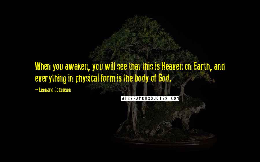 Leonard Jacobson Quotes: When you awaken, you will see that this is Heaven on Earth, and everything in physical form is the body of God.