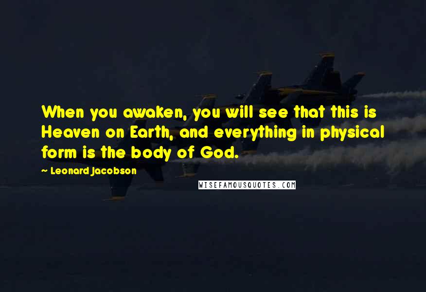 Leonard Jacobson Quotes: When you awaken, you will see that this is Heaven on Earth, and everything in physical form is the body of God.