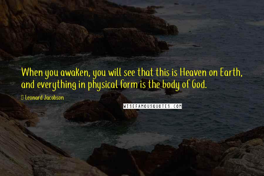 Leonard Jacobson Quotes: When you awaken, you will see that this is Heaven on Earth, and everything in physical form is the body of God.