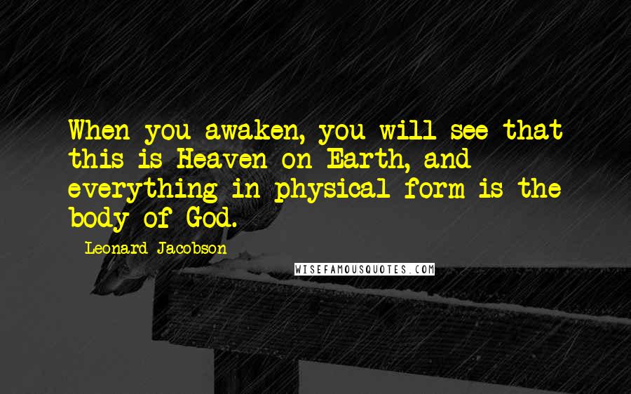 Leonard Jacobson Quotes: When you awaken, you will see that this is Heaven on Earth, and everything in physical form is the body of God.