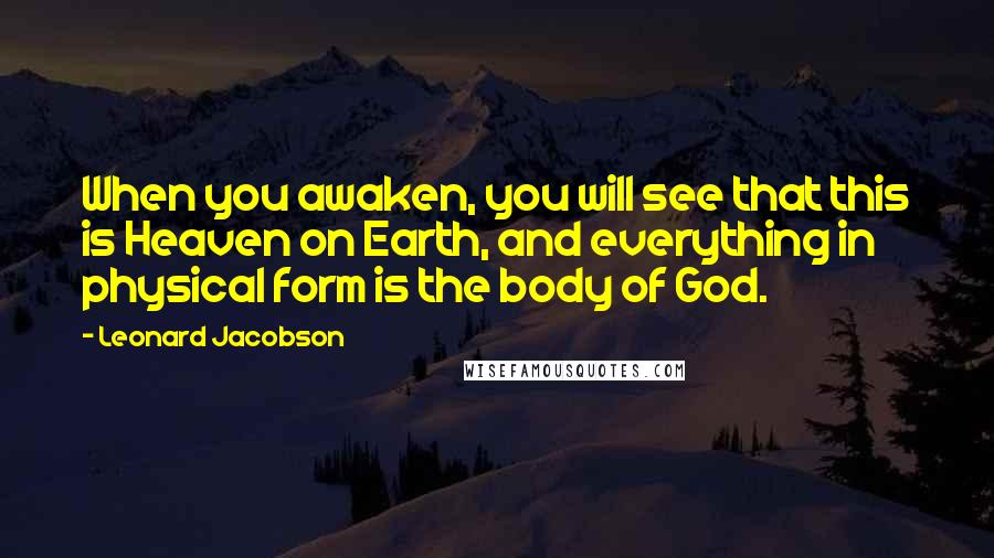 Leonard Jacobson Quotes: When you awaken, you will see that this is Heaven on Earth, and everything in physical form is the body of God.