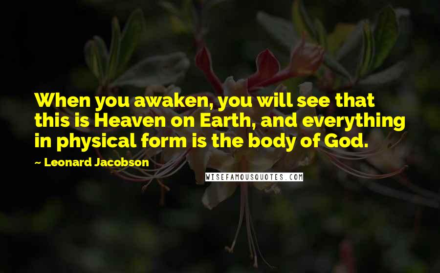 Leonard Jacobson Quotes: When you awaken, you will see that this is Heaven on Earth, and everything in physical form is the body of God.