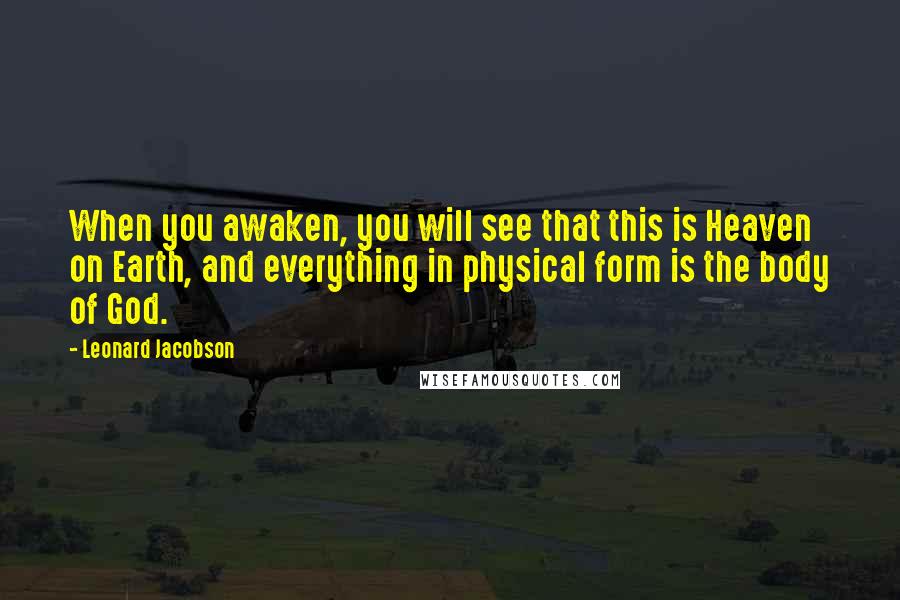 Leonard Jacobson Quotes: When you awaken, you will see that this is Heaven on Earth, and everything in physical form is the body of God.