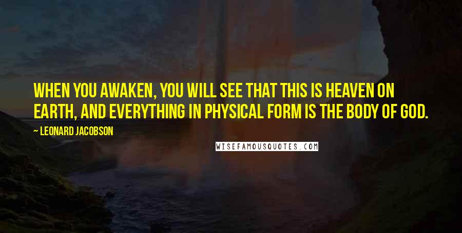 Leonard Jacobson Quotes: When you awaken, you will see that this is Heaven on Earth, and everything in physical form is the body of God.