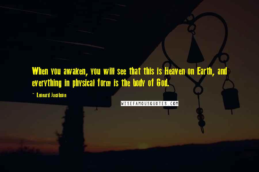 Leonard Jacobson Quotes: When you awaken, you will see that this is Heaven on Earth, and everything in physical form is the body of God.